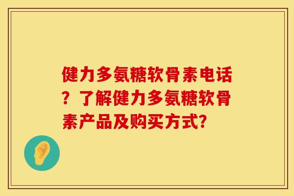 健力多氨糖软骨素电话？了解健力多氨糖软骨素产品及购买方式？