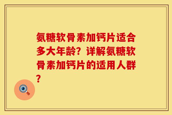 氨糖软骨素加钙片适合多大年龄?详解氨糖软骨素加钙片的适用人群? 氨糖软骨素加钙片适合多大年龄?详解氨糖软骨素加钙片的适用人群?