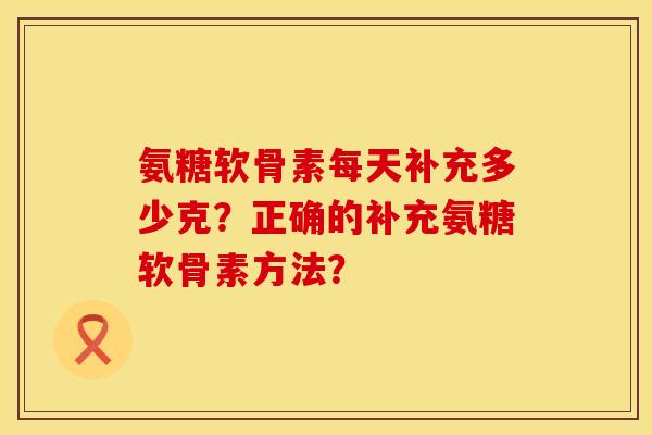 氨糖软骨素每天补充多少克？正确的补充氨糖软骨素方法？