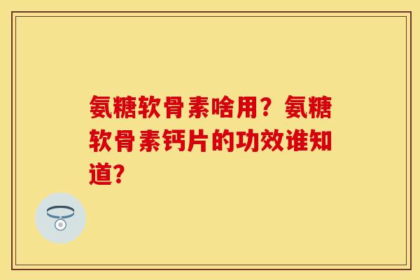 氨糖软骨素啥用？氨糖软骨素钙片的功效谁知道？