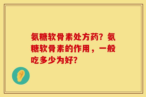 氨糖软骨素处方药？氨糖软骨素的作用，一般吃多少为好？