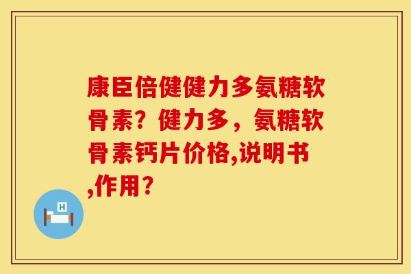 康臣倍健健力多氨糖软骨素？健力多，氨糖软骨素钙片价格,说明书,作用？