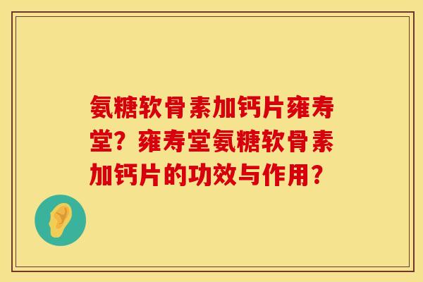 氨糖软骨素加钙片雍寿堂？雍寿堂氨糖软骨素加钙片的功效与作用？