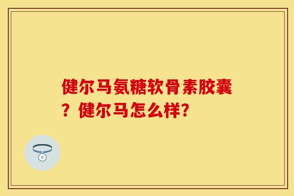 健尔马氨糖软骨素胶囊？健尔马怎么样？
