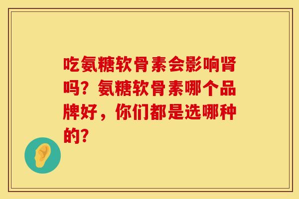 吃氨糖软骨素会影响肾吗？氨糖软骨素哪个品牌好，你们都是选哪种的？