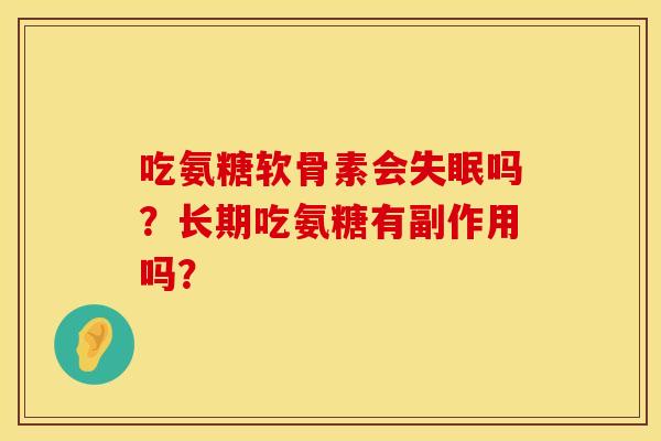 吃氨糖软骨素会吗?长期吃氨糖有副作用吗? 吃氨糖软骨素会吗?长期吃氨糖有副作用吗?