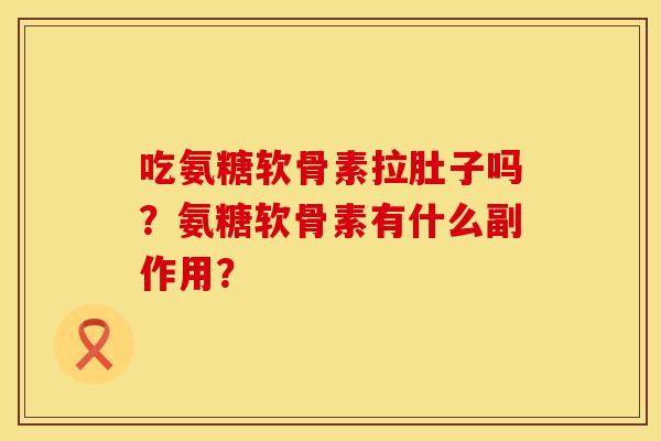 吃氨糖软骨素拉肚子吗?氨糖软骨素有什么副作用? 吃氨糖软骨素拉肚子吗?氨糖软骨素有什么副作用?
