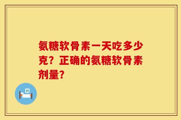 氨糖软骨素一天吃多少克?正确的氨糖软骨素剂量? 氨糖软骨素一天吃多少克?正确的氨糖软骨素剂量?
