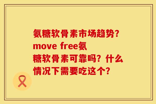 氨糖软骨素市场趋势？move free氨糖软骨素可靠吗？什么情况下需要吃这个？