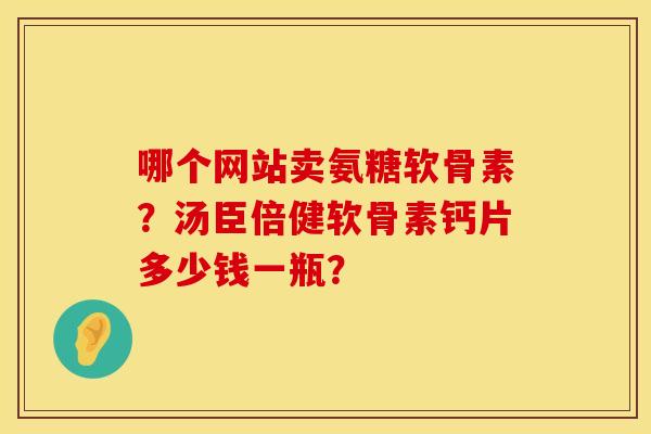 哪个网站卖氨糖软骨素？汤臣倍健软骨素钙片多少钱一瓶？
