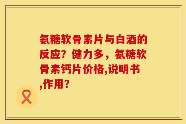 氨糖软骨素片与白酒的反应？健力多，氨糖软骨素钙片价格,说明书,作用？