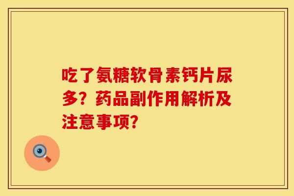 吃了氨糖软骨素钙片尿多?药品副作用解析及注意事项? 吃了氨糖软骨素钙片尿多?药品副作用解析及注意事项?