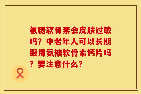 氨糖软骨素会吗?中老年人可以长期服用氨糖软骨素钙片吗?要注意什么? 氨糖软骨素会吗?中老年人可以长期服用氨糖软骨素钙片吗?要注意什么?