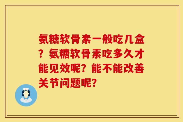 氨糖软骨素一般吃几盒？氨糖软骨素吃多久才能见效呢？能不能改善关节问题呢？