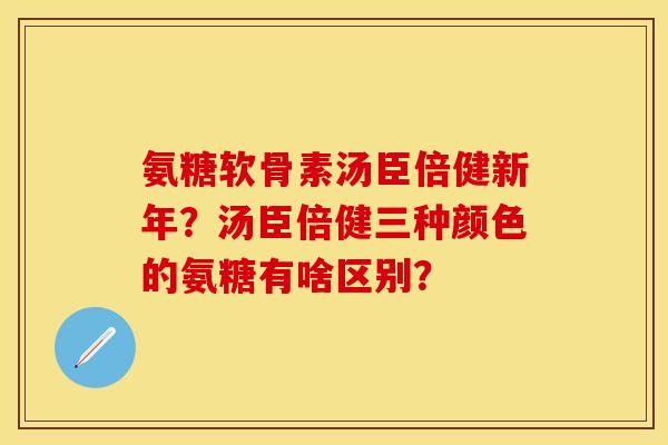 氨糖软骨素汤臣倍健新年？汤臣倍健三种颜色的氨糖有啥区别？
