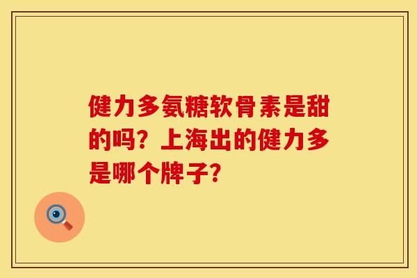 健力多氨糖软骨素是甜的吗？上海出的健力多是哪个牌子？
