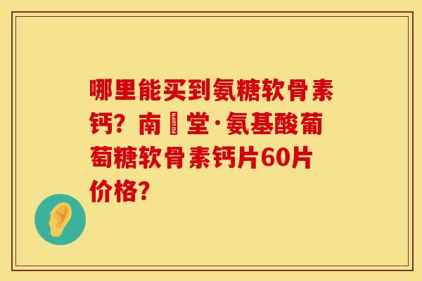 哪里能买到氨糖软骨素钙?南雲堂·氨基酸葡萄糖软骨素钙片60片价格? 哪里能买到氨糖软骨素钙?南雲堂·氨基酸葡萄糖软骨素钙片60片价格?