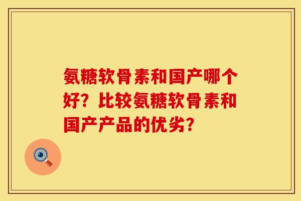 氨糖软骨素和国产哪个好？比较氨糖软骨素和国产产品的优劣？