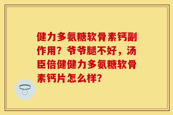 健力多氨糖软骨素钙副作用?爷爷腿不好,汤臣倍健健力多氨糖软骨素钙片怎么样? 健力多氨糖软骨素钙副作用?爷爷腿不好,汤臣倍健健力多氨糖软骨素钙片怎么样?