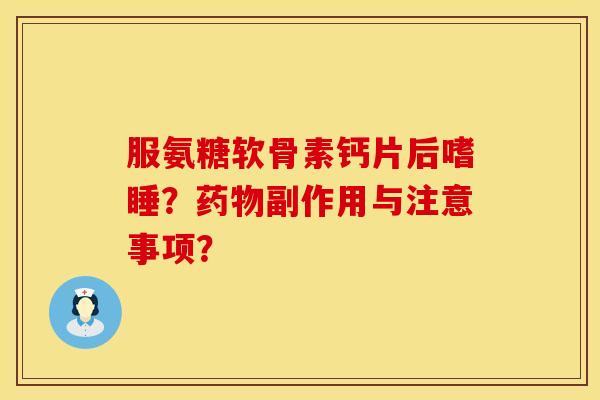 服氨糖软骨素钙片后嗜睡？药物副作用与注意事项？