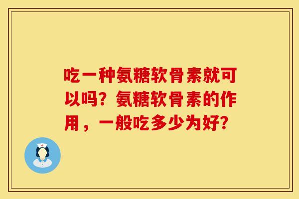 吃一种氨糖软骨素就可以吗？氨糖软骨素的作用，一般吃多少为好？
