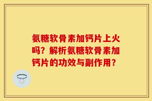 氨糖软骨素加钙片上火吗？解析氨糖软骨素加钙片的功效与副作用？