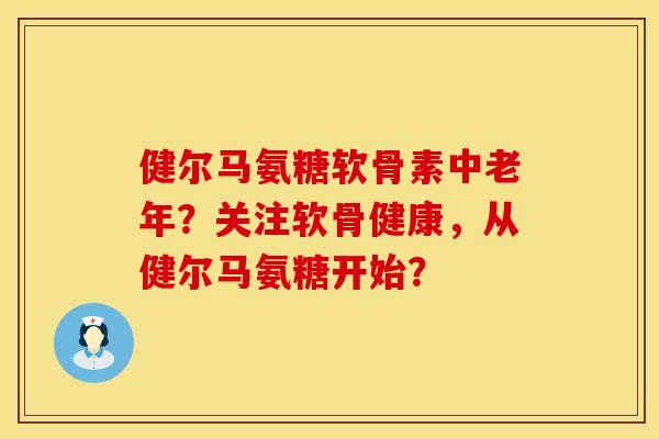 健尔马氨糖软骨素中老年?关注软骨健康,从健尔马氨糖开始? 健尔马氨糖软骨素中老年?关注软骨健康,从健尔马氨糖开始?