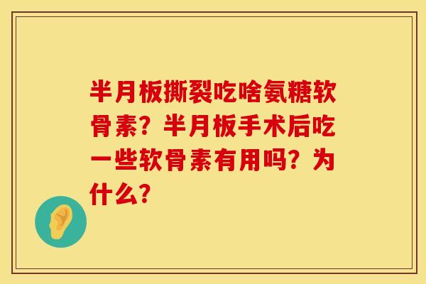 半月板撕裂吃啥氨糖软骨素？半月板手术后吃一些软骨素有用吗？为什么？