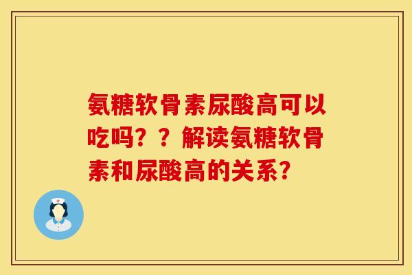 氨糖软骨素尿酸高可以吃吗??解读氨糖软骨素和尿酸高的关系? 氨糖软骨素尿酸高可以吃吗??解读氨糖软骨素和尿酸高的关系?