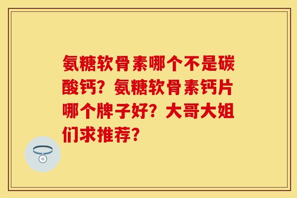 氨糖软骨素哪个不是碳酸钙？氨糖软骨素钙片哪个牌子好？大哥大姐们求推荐？