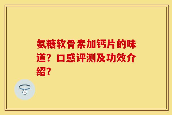 氨糖软骨素加钙片的味道?口感评测及功效介绍? 氨糖软骨素加钙片的味道?口感评测及功效介绍?