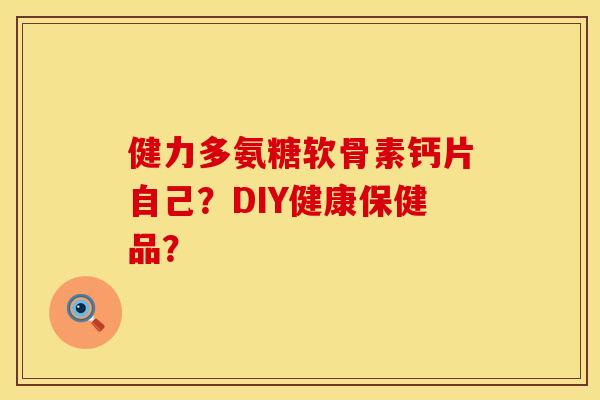 健力多氨糖软骨素钙片自己？DIY健康保健品？