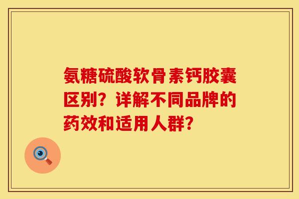 氨糖硫酸软骨素钙胶囊区别？详解不同品牌的药效和适用人群？