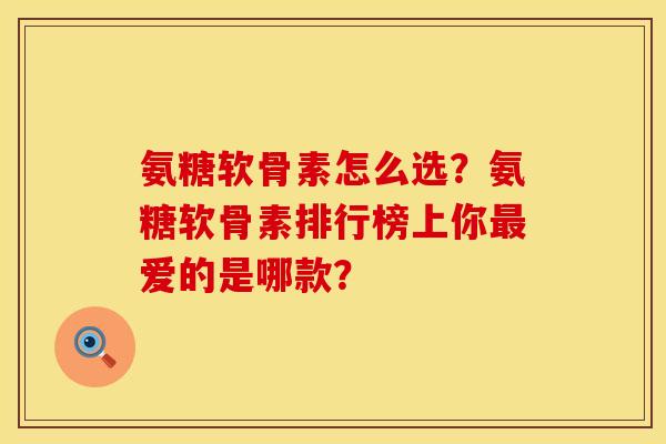 氨糖软骨素怎么选?氨糖软骨素排行榜上你爱的是哪款? 氨糖软骨素怎么选?氨糖软骨素排行榜上你爱的是哪款?
