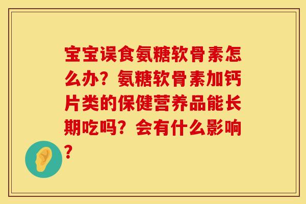 宝宝误食氨糖软骨素怎么办?氨糖软骨素加钙片类的保健营养品能长期吃吗?会有什么影响? 宝宝误食氨糖软骨素怎么办?氨糖软骨素加钙片类的保健营养品能长期吃吗?会有什么影响?