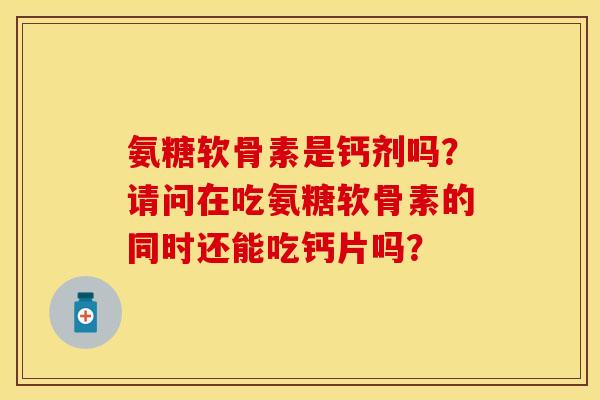 氨糖软骨素是钙剂吗？请问在吃氨糖软骨素的同时还能吃钙片吗？
