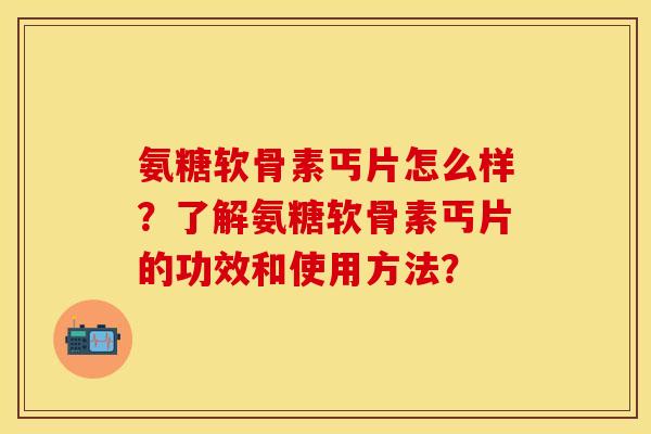 氨糖软骨素丐片怎么样?了解氨糖软骨素丐片的功效和使用方法? 氨糖软骨素丐片怎么样?了解氨糖软骨素丐片的功效和使用方法?