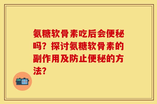 氨糖软骨素吃后会吗？探讨氨糖软骨素的副作用及防止的方法？