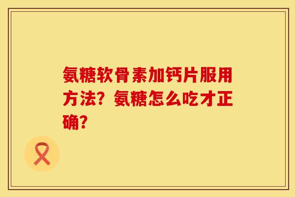 氨糖软骨素加钙片服用方法？氨糖怎么吃才正确？