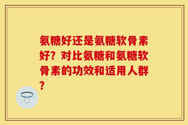 氨糖好还是氨糖软骨素好?对比氨糖和氨糖软骨素的功效和适用人群? 氨糖好还是氨糖软骨素好?对比氨糖和氨糖软骨素的功效和适用人群?