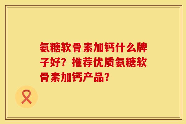 氨糖软骨素加钙什么牌子好？推荐优质氨糖软骨素加钙产品？