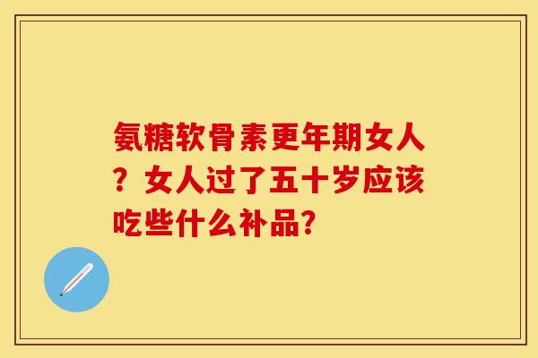 氨糖软骨素更年期女人？女人过了五十岁应该吃些什么补品？