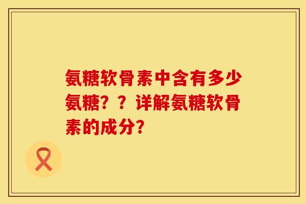 氨糖软骨素中含有多少氨糖？？详解氨糖软骨素的成分？