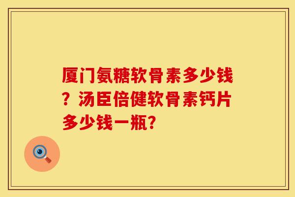厦门氨糖软骨素多少钱？汤臣倍健软骨素钙片多少钱一瓶？