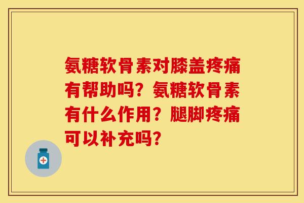 氨糖软骨素对膝盖有帮助吗?氨糖软骨素有什么作用?腿脚可以补充吗? 氨糖软骨素对膝盖有帮助吗?氨糖软骨素有什么作用?腿脚可以补充吗?