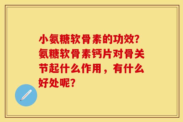 小氨糖软骨素的功效？氨糖软骨素钙片对骨关节起什么作用，有什么好处呢？