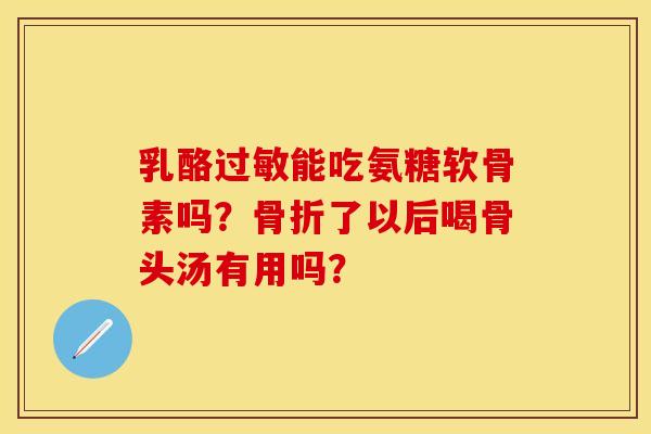 乳酪过敏能吃氨糖软骨素吗？骨折了以后喝骨头汤有用吗？
