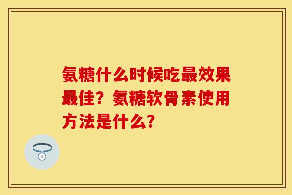 氨糖什么时候吃最效果最佳？氨糖软骨素使用方法是什么？