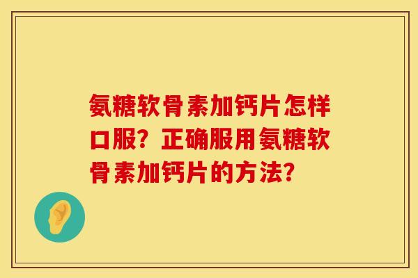 氨糖软骨素加钙片怎样口服？正确服用氨糖软骨素加钙片的方法？