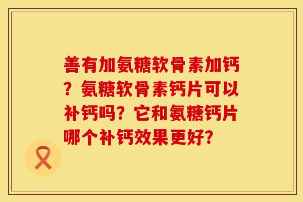善有加氨糖软骨素加钙？氨糖软骨素钙片可以补钙吗？它和氨糖钙片哪个补钙效果更好？